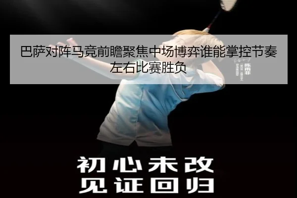 巴萨对阵马竞前瞻聚焦中场博弈谁能掌控节奏左右比赛胜负