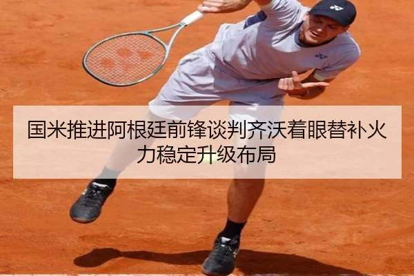 国米推进阿根廷前锋谈判齐沃着眼替补火力稳定升级布局