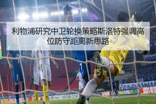 利物浦研究中卫轮换策略斯洛特强调高位防守距离新思路