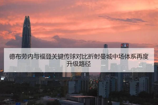 德布劳内与福登关键传球对比折射曼城中场体系再度升级路径