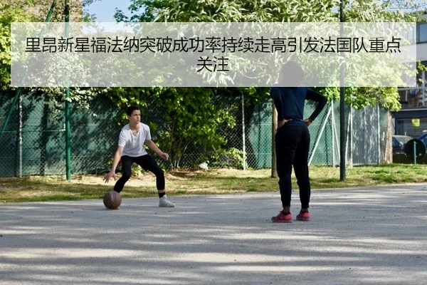 里昂新星福法纳突破成功率持续走高引发法国队重点关注