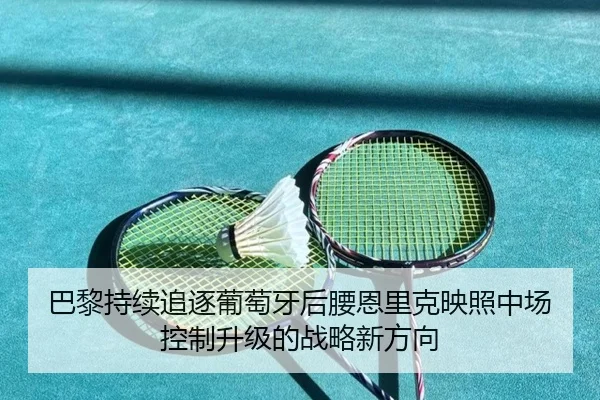 巴黎持续追逐葡萄牙后腰恩里克映照中场控制升级的战略新方向