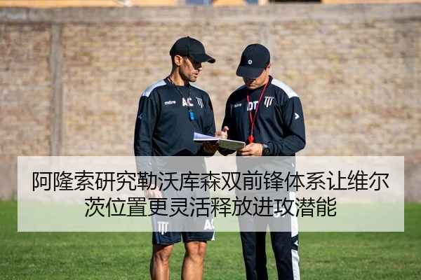 阿隆索研究勒沃库森双前锋体系让维尔茨位置更灵活释放进攻潜能